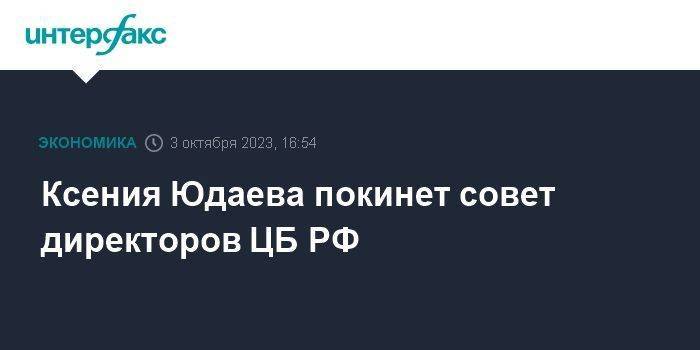 Ксения Юдаева покинет совет директоров ЦБ РФ