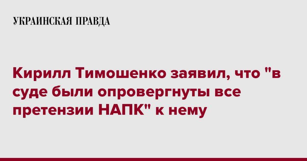 Кирилл Тимошенко заявил, что НАПК сняло с него все претнзии