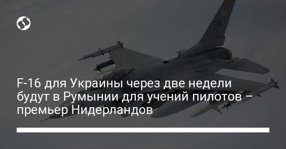 F-16 для Украины через две недели будут в Румынии для учений пилотов – премьер Нидерландов