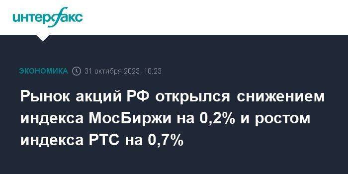 Рынок акций РФ открылся снижением индекса МосБиржи на 0,2% и ростом индекса РТС на 0,7%