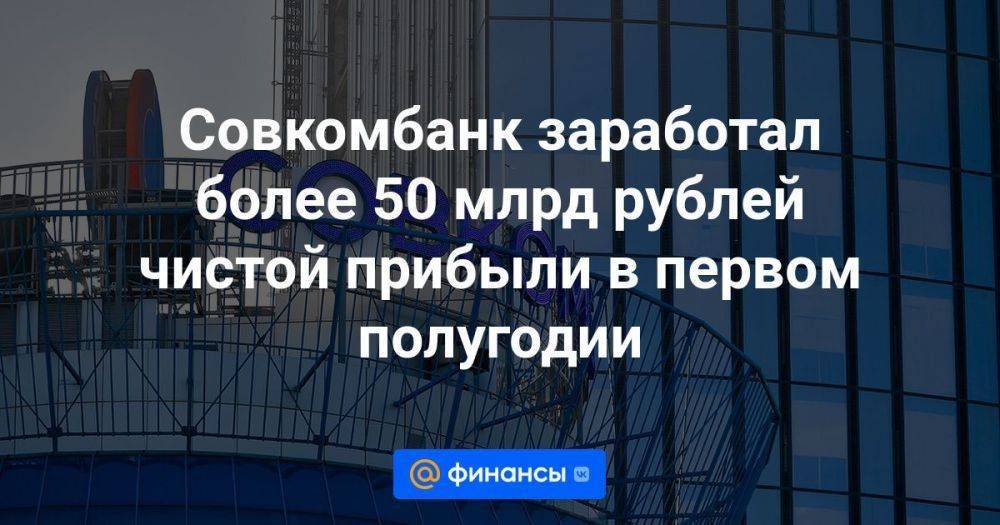 Совкомбанк заработал более 50 млрд рублей чистой прибыли в первом полугодии