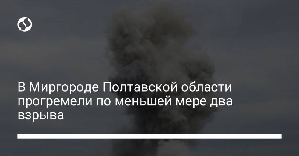В Миргороде Полтавской области прогремели по меньшей мере два взрыва