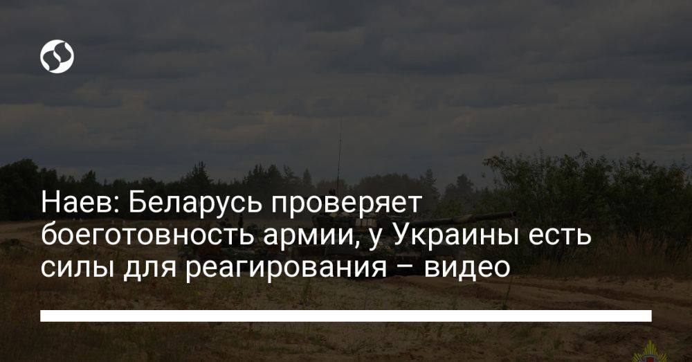 Наев: Беларусь проверяет боеготовность армии, у Украины есть силы для реагирования – видео