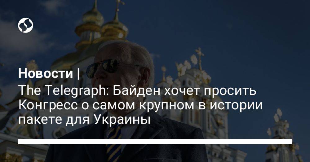 Новости | The Telegraph: Байден хочет просить Конгресс о самом крупном в истории пакете для Украины