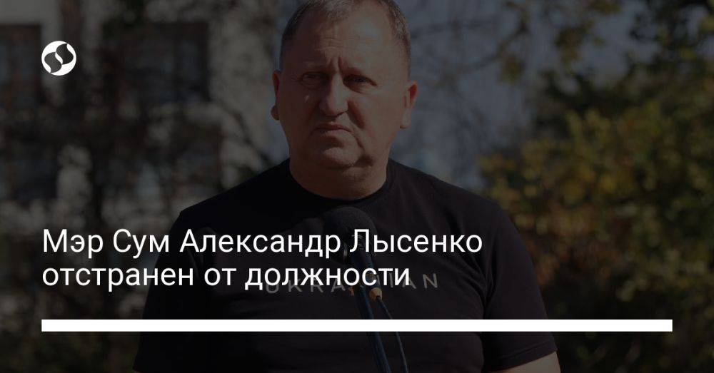 Мэр Сум Александр Лысенко отстранен от должности