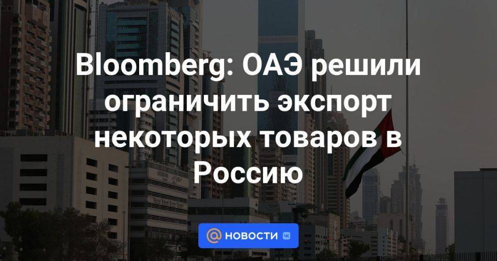 Bloomberg: ОАЭ решили ограничить экспорт некоторых товаров в Россию