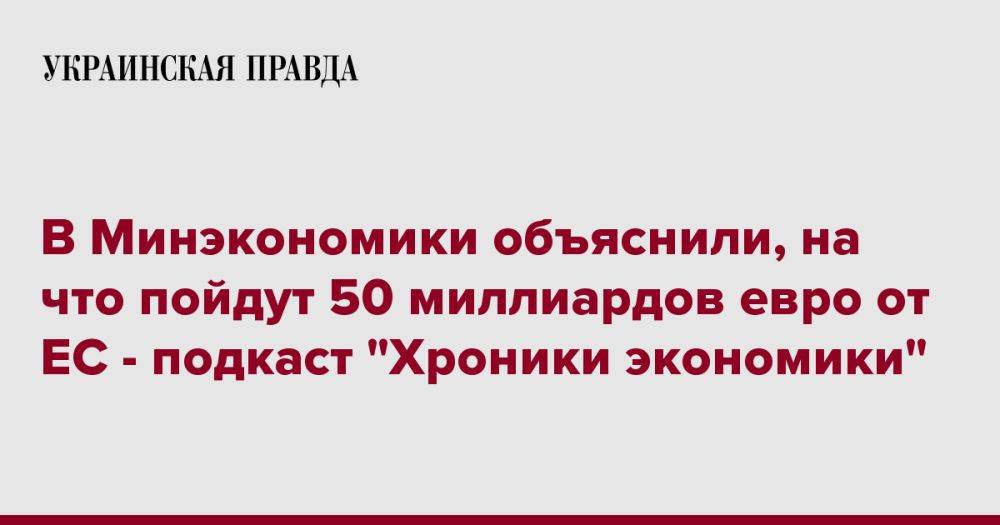 В Минэкономики объяснили, на что пойдут 50 миллиардов евро от ЕС - подкаст "Хроники экономики"