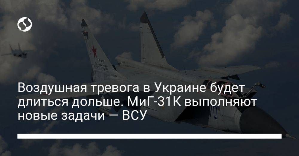 Воздушная тревога в Украине будет длиться дольше. МиГ-31К выполняют новые задачи — ВСУ