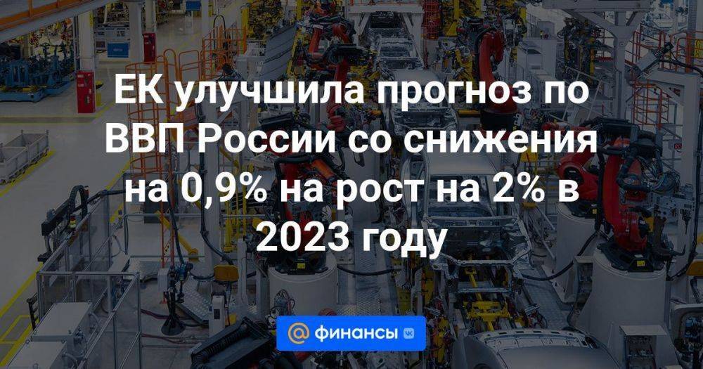 ЕК улучшила прогноз по ВВП России со снижения на 0,9% на рост на 2% в 2023 году