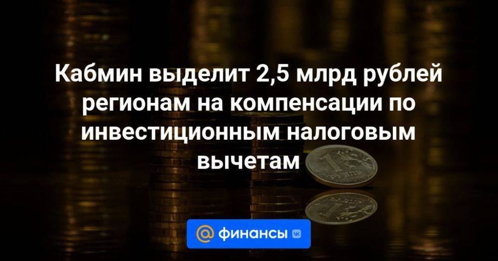 Кабмин выделит 2,5 млрд рублей регионам на компенсации по инвестиционным налоговым вычетам