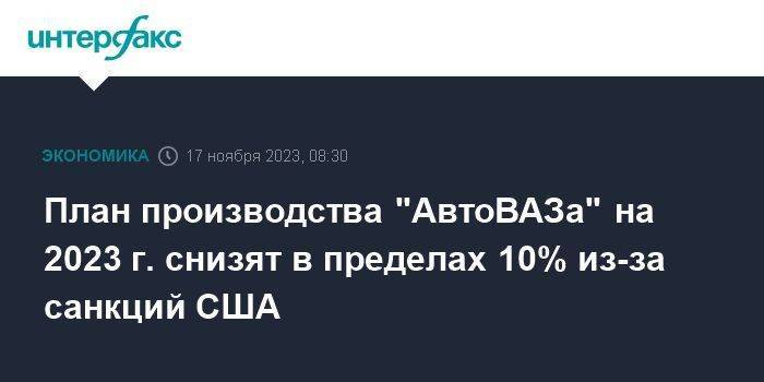 План производства "АвтоВАЗа" на 2023 г. снизят в пределах 10% из-за санкций США