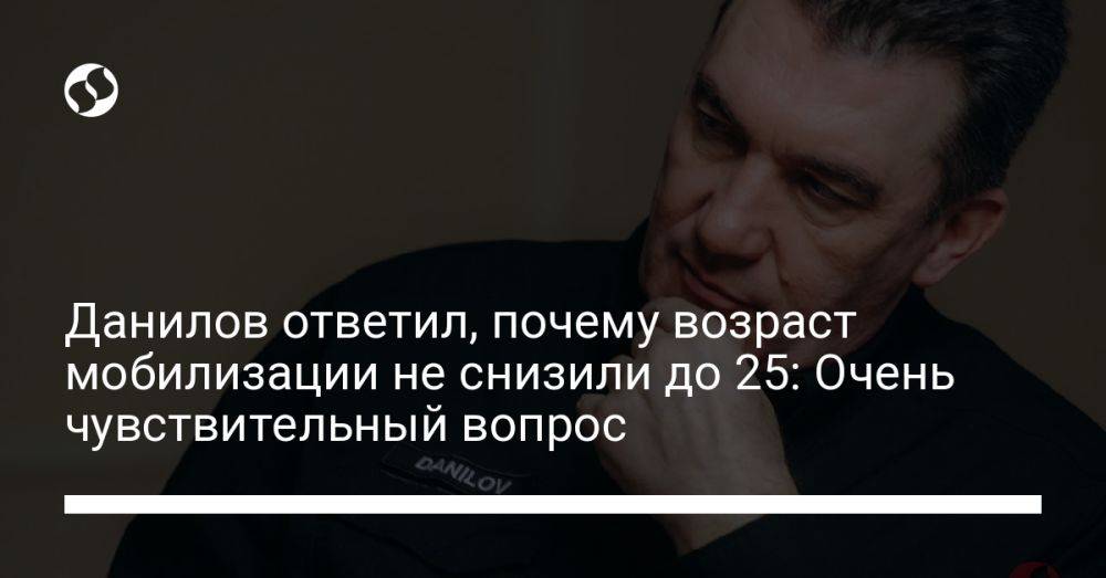 Данилов ответил, почему возраст мобилизации не снизили до 25: Очень чувствительный вопрос