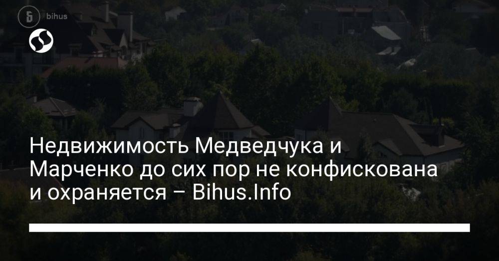 Недвижимость Медведчука и Марченко до сих пор не конфискована и охраняется – Bihus.Info