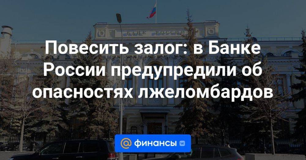 Повесить залог: в Банке России предупредили об опасностях лжеломбардов