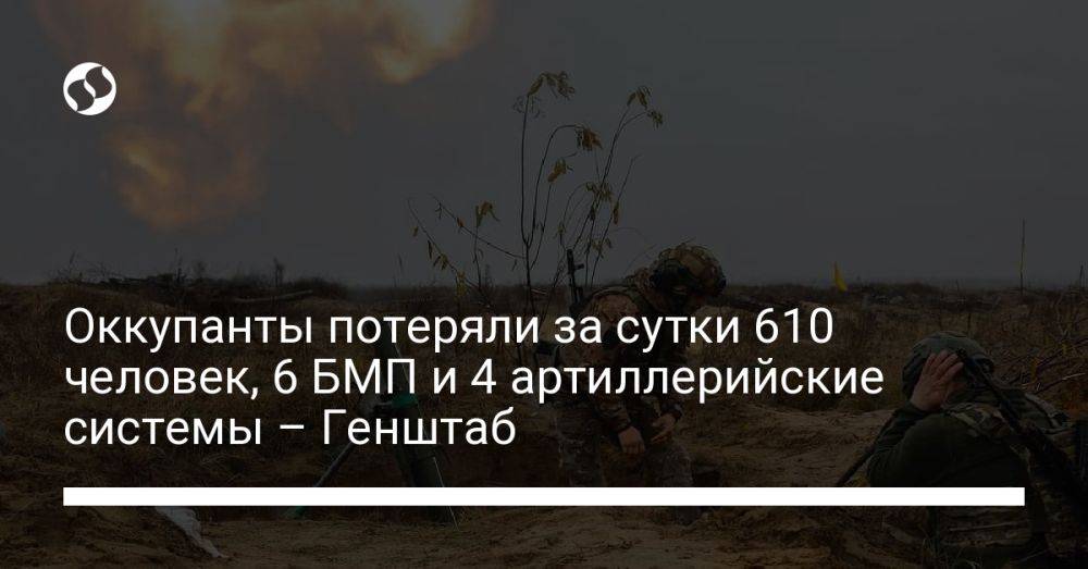 Оккупанты потеряли за сутки 610 человек, 6 БМП и 4 артиллерийские системы – Генштаб