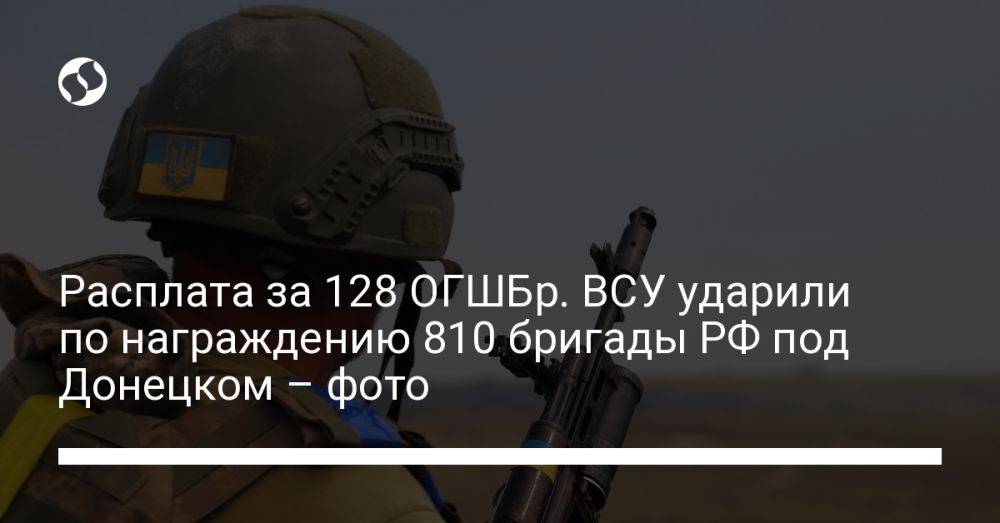 Расплата за 128 ОГШБр. ВСУ ударили по награждению 810 бригады РФ под Донецком – фото