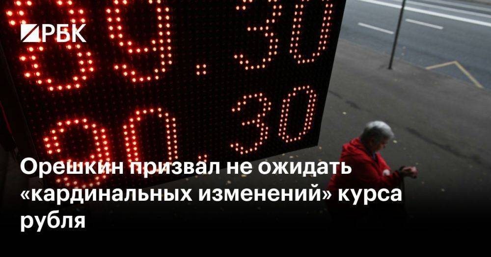 Орешкин призвал не ожидать «кардинальных изменений» курса рубля