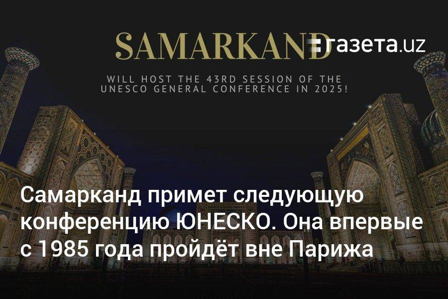 Самарканд примет следующую конференцию ЮНЕСКО. Она впервые с 1985 года пройдёт вне Парижа