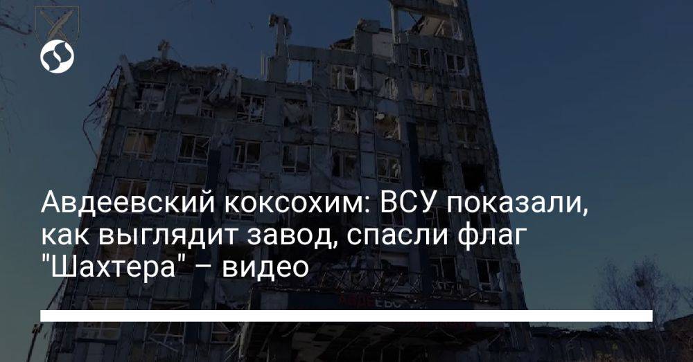 Авдеевский коксохим: ВСУ показали, как выглядит завод, спасли флаг "Шахтера" - видео