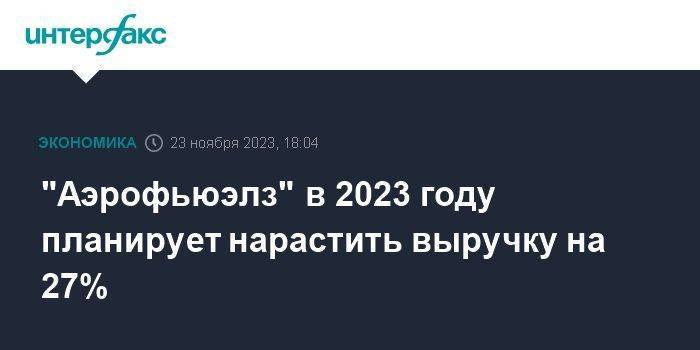 "Аэрофьюэлз" в 2023 году планирует нарастить выручку на 27%