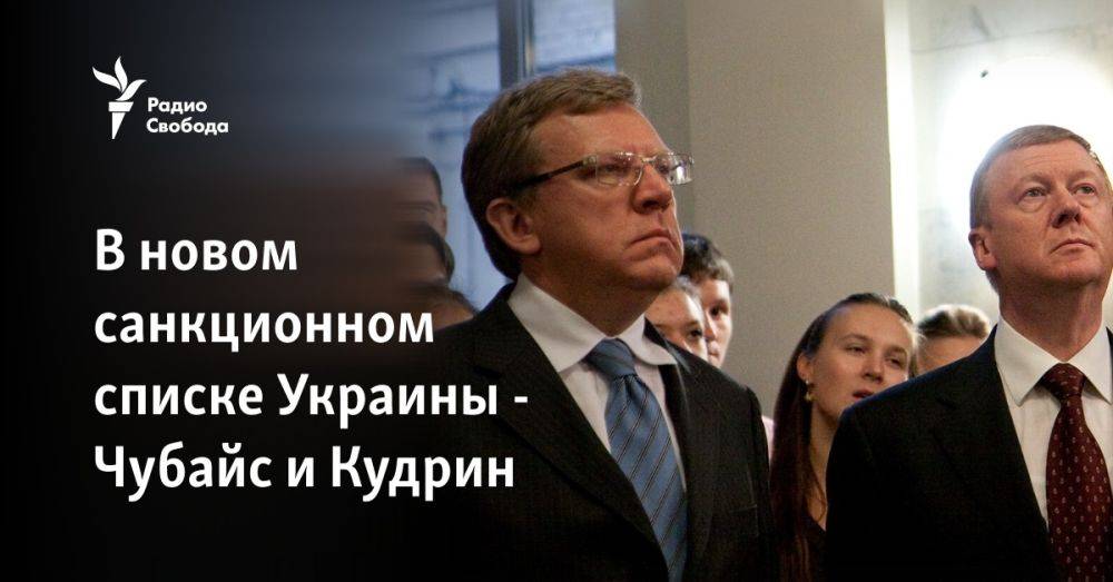 В новом санкционном списке Украины - Чубайс и Кудрин