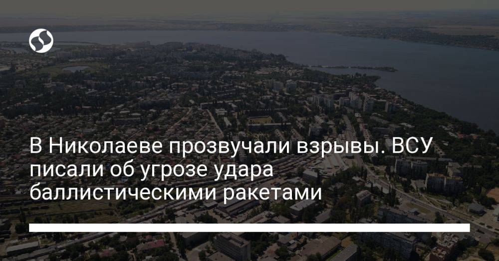 В Николаеве прозвучали взрывы. ВСУ писали об угрозе удара баллистическими ракетами