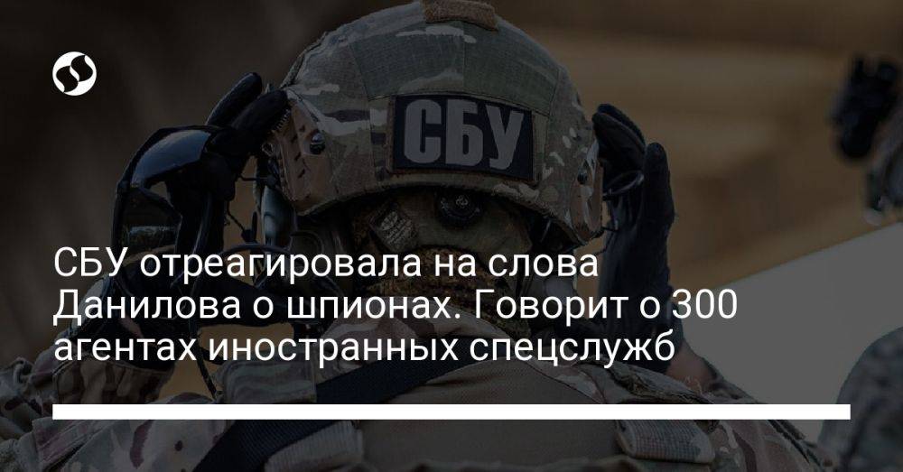 СБУ отреагировала на слова Данилова о шпионах. Говорит о 300 агентах иностранных спецслужб