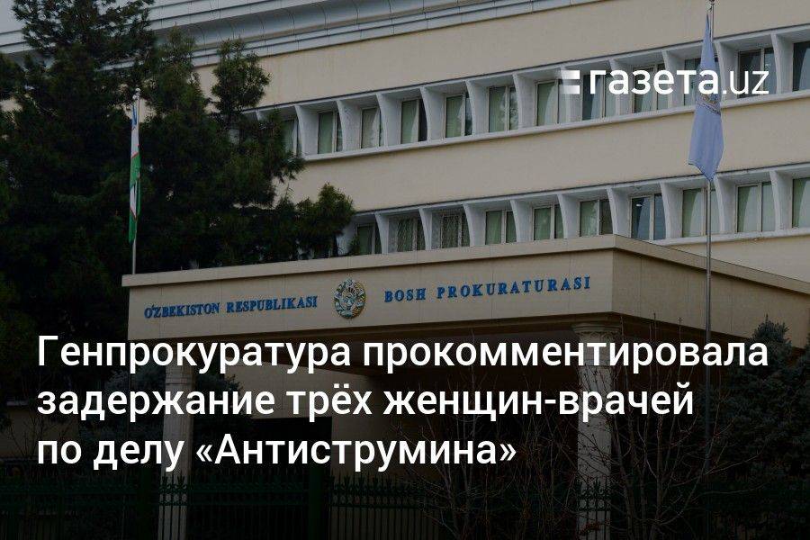 Генпрокуратура Узбекистана прокомментировала задержание трёх женщин-врачей по делу «Антиструмина»