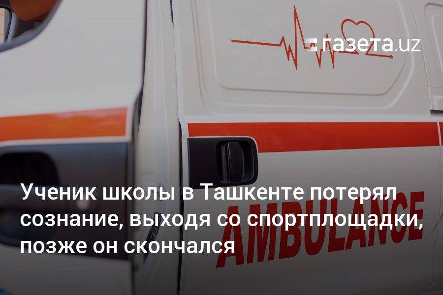 Ученик школы в Ташкенте потерял сознание, выходя со спортплощадки, позже он скончался