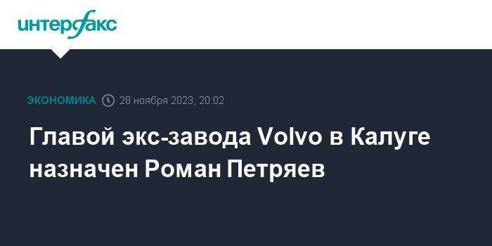 Главой экс-завода Volvo в Калуге назначен Роман Петряев