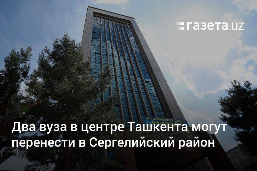 Два вуза в центре Ташкента могут перенести в Сергелийский район