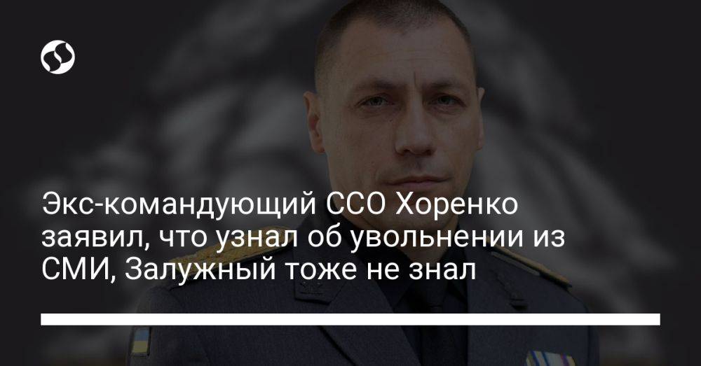 Экс-командующий ССО Хоренко заявил, что узнал об увольнении из СМИ, Залужный тоже не знал