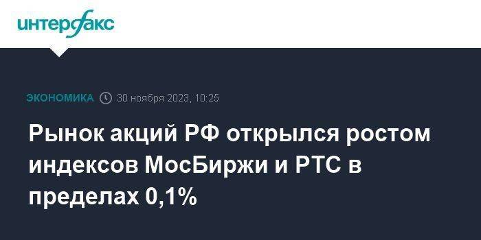 Рынок акций РФ открылся ростом индексов МосБиржи и РТС в пределах 0,1%