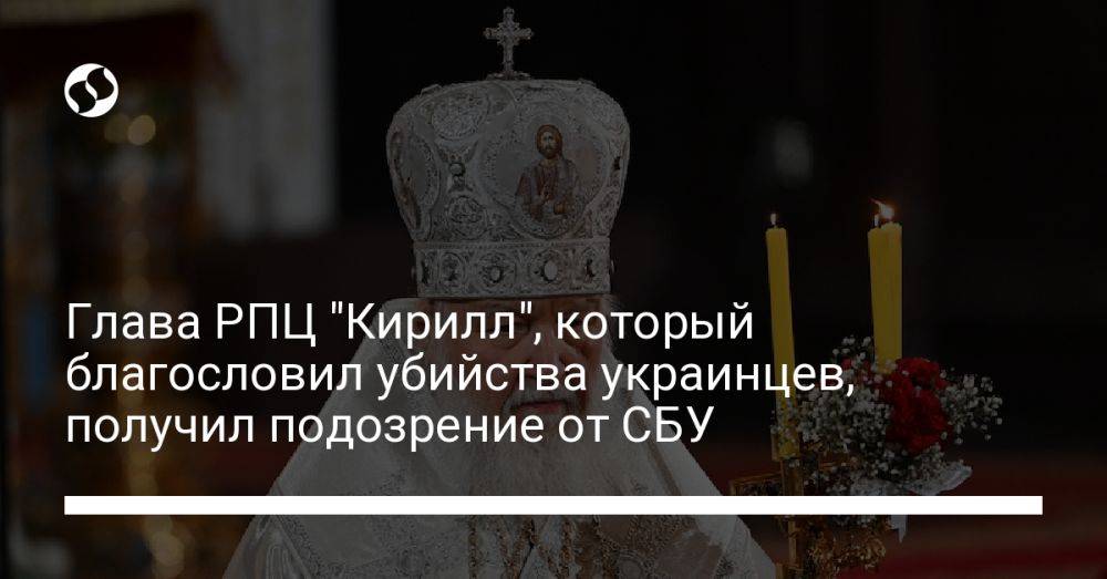 Глава РПЦ "Кирилл", который благословил убийства украинцев, получил подозрение от СБУ