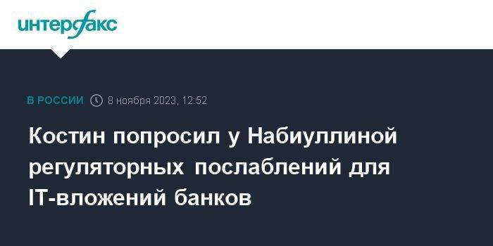 Костин попросил у Набиуллиной регуляторных послаблений для IT-вложений банков