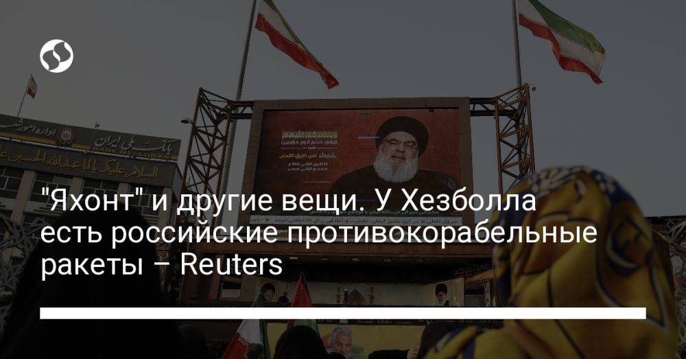 "Яхонт" и другие вещи. У Хезболла есть российские противокорабельные ракеты – Reuters