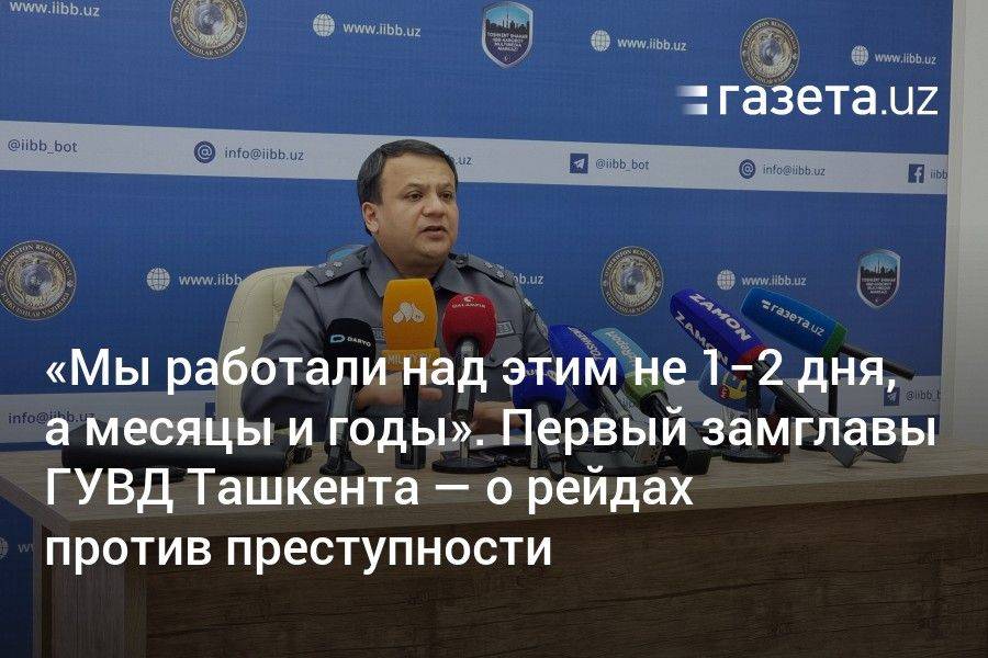«Мы работали над этим не 1−2 дня, а месяцы и годы». Первый замглавы ГУВД Ташкента — о рейдах против преступности