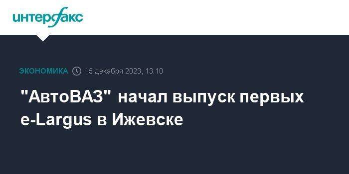 "АвтоВАЗ" начал выпуск первых e-Largus в Ижевске
