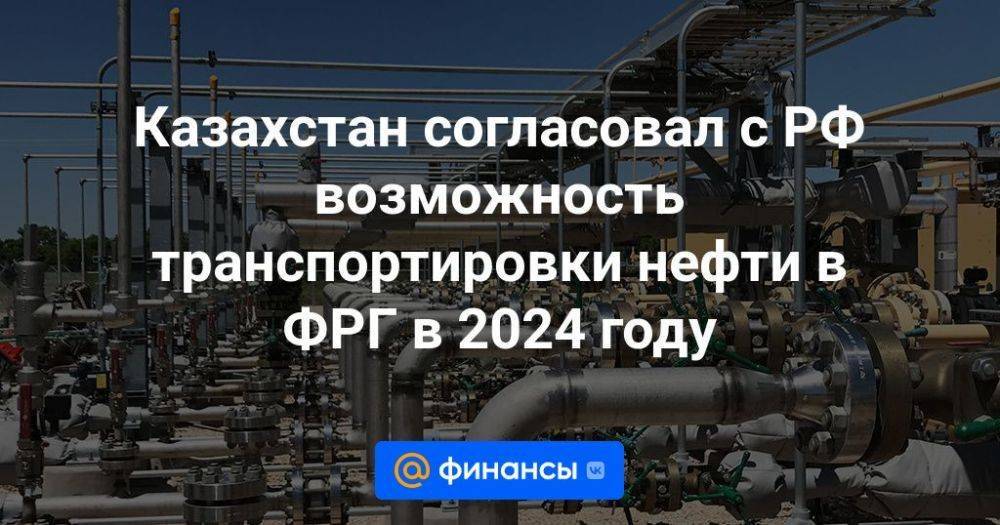 Казахстан согласовал с РФ возможность транспортировки нефти в ФРГ в 2024 году