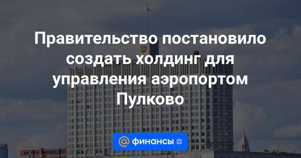 Правительство постановило создать холдинг для управления аэропортом Пулково