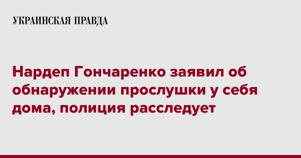 Нардеп Гончаренко заявил об обнаружении прослушки у себя дома, полиция расследует