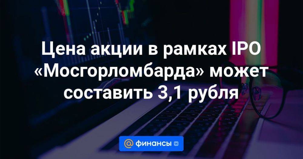 Цена акции в рамках IPO «Мосгорломбарда» может составить 3,1 рубля