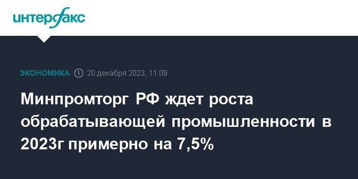 Минпромторг РФ ждет роста обрабатывающей промышленности в 2023г примерно на 7,5%