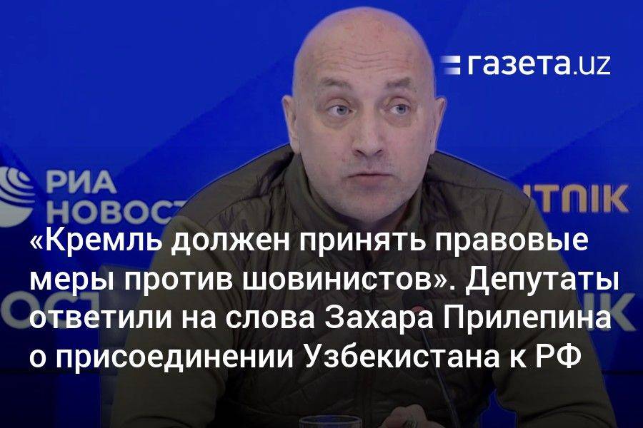 «Кремль должен принять правовые меры против шовинистов». Депутаты ответили на слова Захара Прилепина о присоединении Узбекистана к РФ