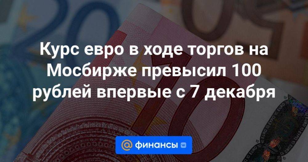 Курс евро в ходе торгов на Мосбирже превысил 100 рублей впервые с 7 декабря