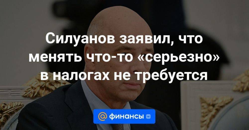 Силуанов заявил, что менять что-то «серьезно» в налогах не требуется