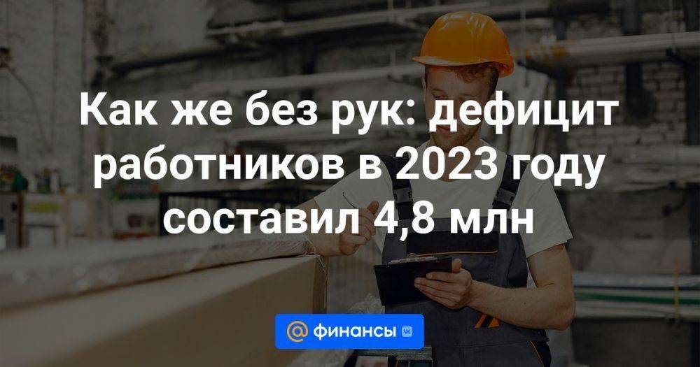 Как же без рук: дефицит работников в 2023 году составил 4,8 млн