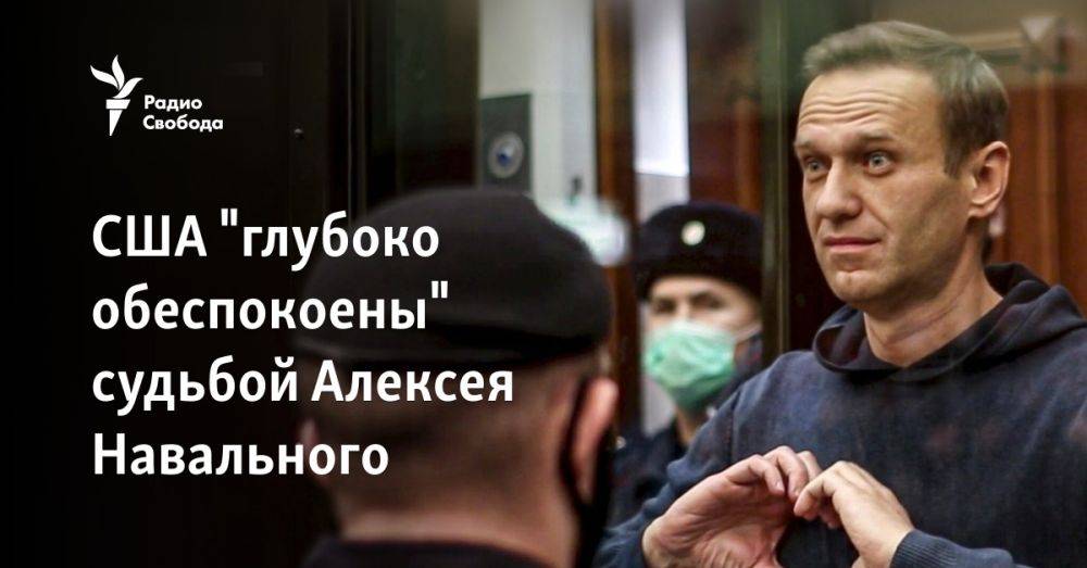 США "глубоко обеспокоены" судьбой Алексея Навального