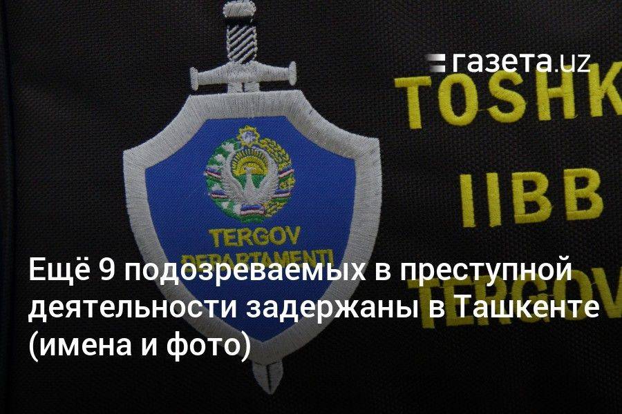 Ещё 9 подозреваемых в преступной деятельности задержаны в Ташкенте (имена и фото)