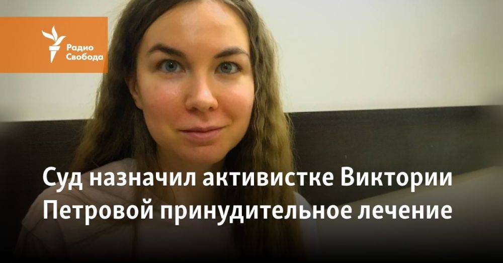 Суд назначил активистке Виктории Петровой принудительное лечение